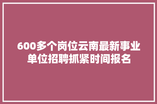 600多个岗位云南最新事业单位招聘抓紧时间报名