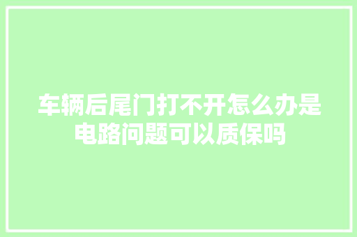 车辆后尾门打不开怎么办是电路问题可以质保吗 汽车知识