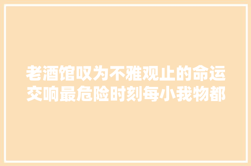 老酒馆叹为不雅观止的命运交响最危险时刻每小我物都站了起来