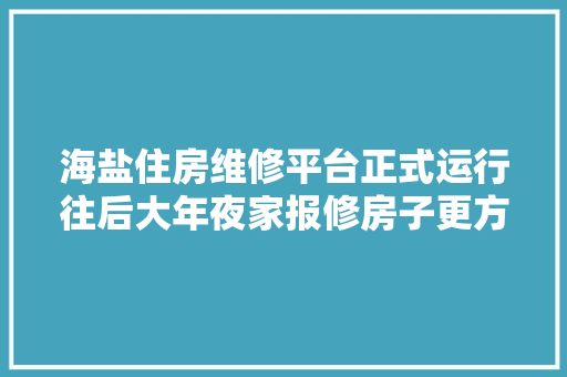 海盐住房维修平台正式运行往后大年夜家报修房子更方便啦