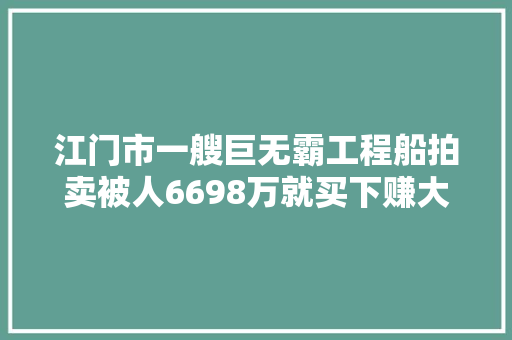 江门市一艘巨无霸工程船拍卖被人6698万就买下赚大年夜了吧