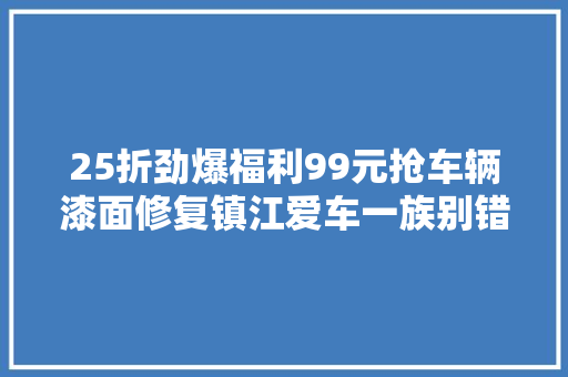 25折劲爆福利99元抢车辆漆面修复镇江爱车一族别错过