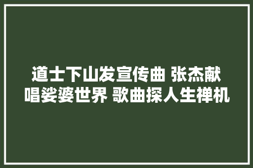 道士下山发宣传曲 张杰献唱娑婆世界 歌曲探人生禅机