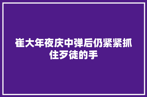 崔大年夜庆中弹后仍紧紧抓住歹徒的手
