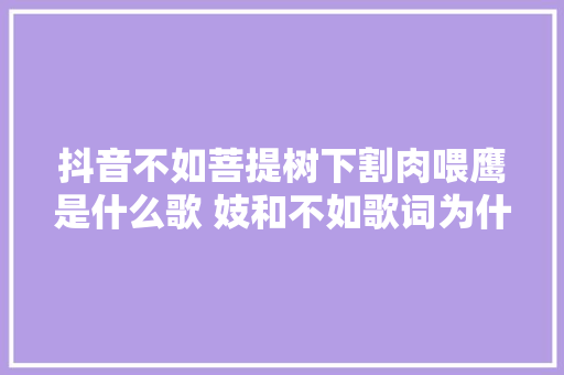 抖音不如菩提树下割肉喂鹰是什么歌 妓和不如歌词为什么火了