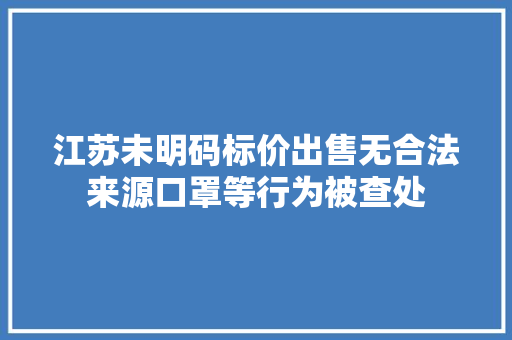 江苏未明码标价出售无合法来源口罩等行为被查处