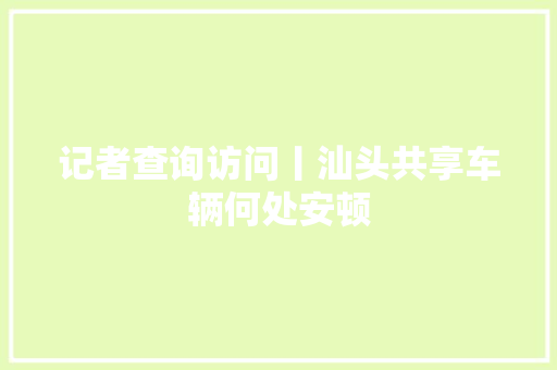 记者查询访问丨汕头共享车辆何处安顿