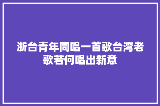 浙台青年同唱一首歌台湾老歌若何唱出新意