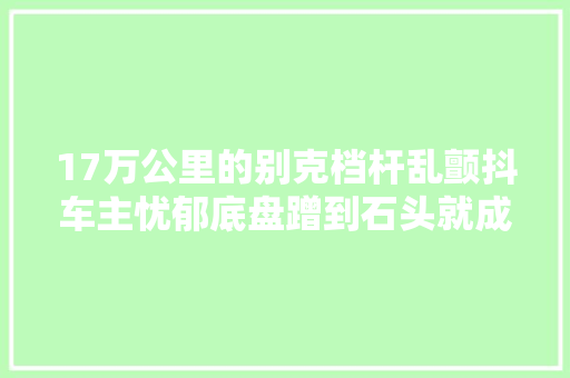 17万公里的别克档杆乱颤抖车主忧郁底盘蹭到石头就成这样了
