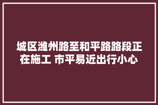 城区潍州路至和平路路段正在施工 市平易近出行小心