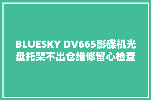 BLUESKY DV665影碟机光盘托架不出仓维修留心检查顺序和手腕