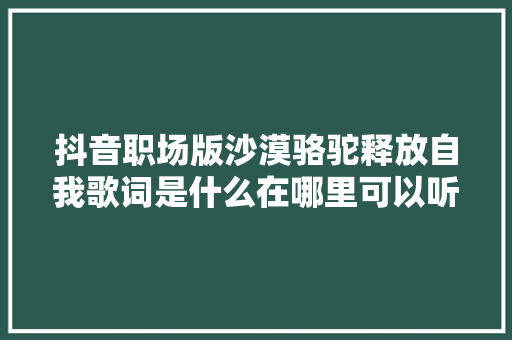 抖音职场版沙漠骆驼释放自我歌词是什么在哪里可以听