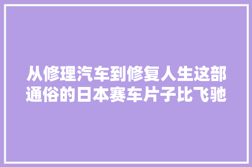 从修理汽车到修复人生这部通俗的日本赛车片子比飞驰人生好