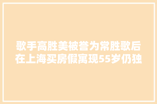 歌手高胜美被誉为常胜歌后在上海买房假寓现55岁仍独身单身