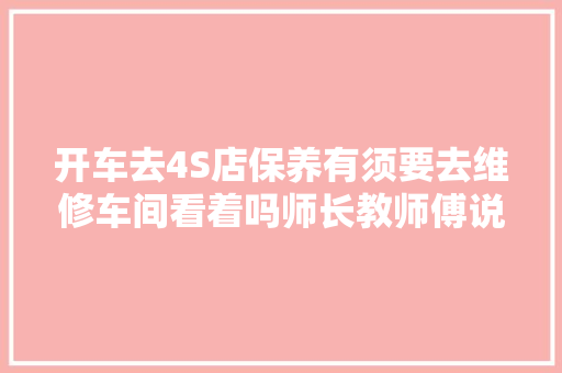 开车去4S店保养有须要去维修车间看着吗师长教师傅说了实话