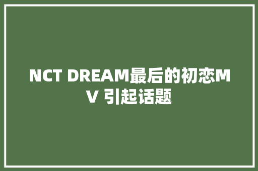 NCT DREAM最后的初恋MV 引起话题