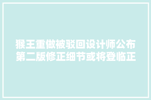 猴王重做被驳回设计师公布第二版修正细节或将登临正式服