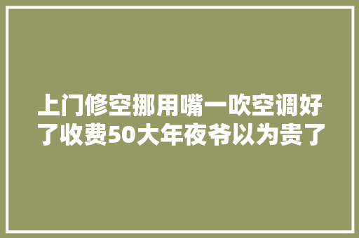 上门修空挪用嘴一吹空调好了收费50大年夜爷以为贵了接下来发生意想不到的事