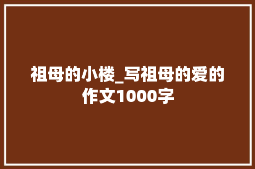 祖母的小楼_写祖母的爱的作文1000字