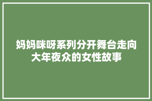 妈妈咪呀系列分开舞台走向大年夜众的女性故事