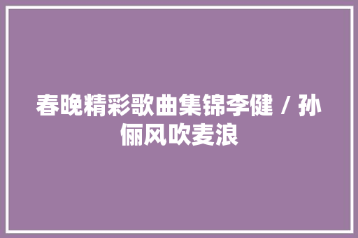 春晚精彩歌曲集锦李健 / 孙俪风吹麦浪 休闲娱乐