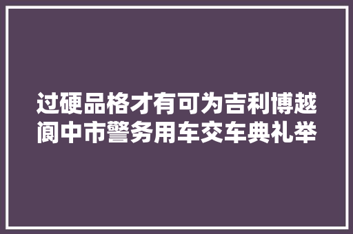 过硬品格才有可为吉利博越阆中市警务用车交车典礼举行