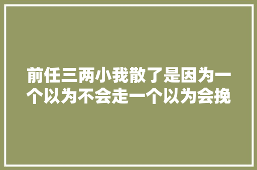 前任三两小我散了是因为一个以为不会走一个以为会挽留