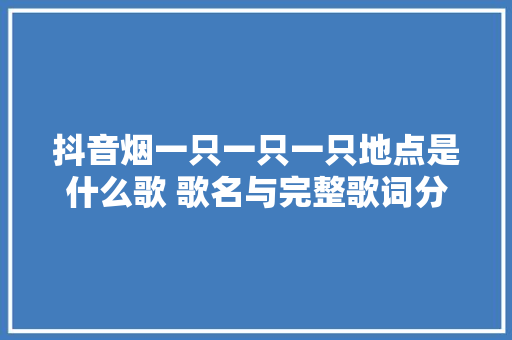 抖音烟一只一只一只地点是什么歌 歌名与完整歌词分享 休闲娱乐
