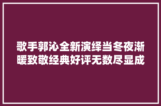 歌手郭沁全新演绎当冬夜渐暖致敬经典好评无数尽显成长演化 休闲娱乐