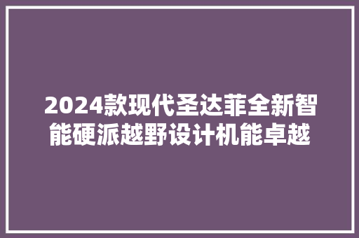 2024款现代圣达菲全新智能硬派越野设计机能卓越