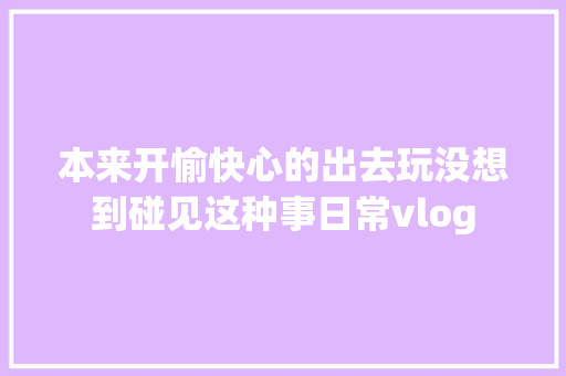本来开愉快心的出去玩没想到碰见这种事日常vlog