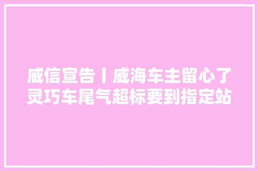 威信宣告丨威海车主留心了灵巧车尾气超标要到指定站点维修