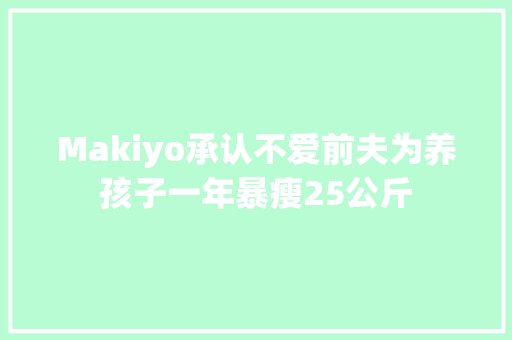 Makiyo承认不爱前夫为养孩子一年暴瘦25公斤
