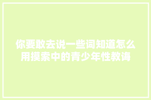 你要敢去说一些词知道怎么用摸索中的青少年性教诲 休闲娱乐
