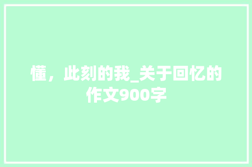 懂，此刻的我_关于回忆的作文900字 知识百科