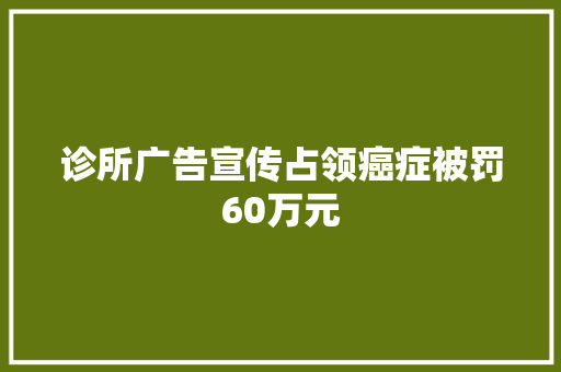 诊所广告宣传占领癌症被罚60万元