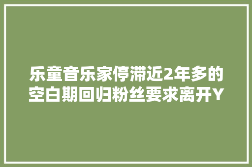 乐童音乐家停滞近2年多的空白期回归粉丝要求离开YG