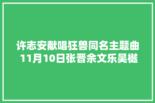 许志安献唱狂兽同名主题曲 11月10日张晋余文乐吴樾死战到底