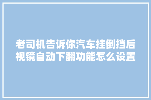 老司机告诉你汽车挂倒挡后视镜自动下翻功能怎么设置