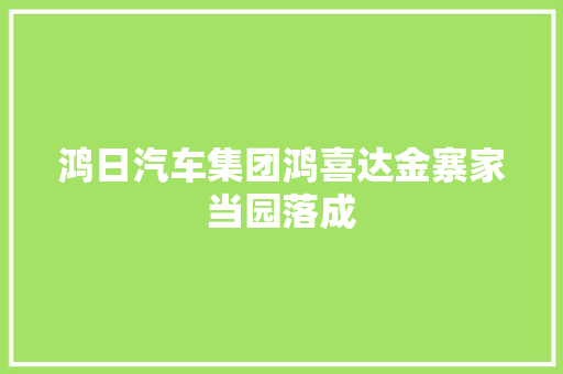 鸿日汽车集团鸿喜达金寨家当园落成