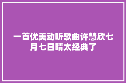 一首优美动听歌曲许慧欣七月七日晴太经典了