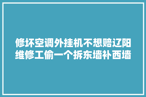 修坏空调外挂机不想赔辽阳维修工偷一个拆东墙补西墙
