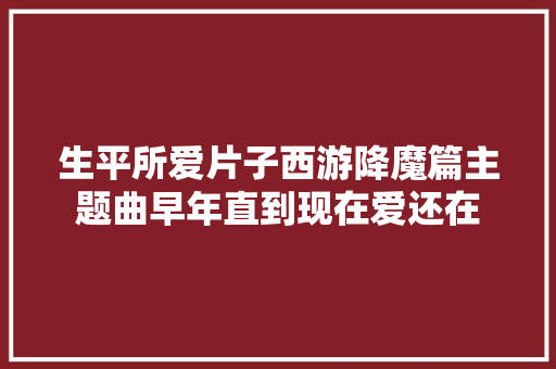 生平所爱片子西游降魔篇主题曲早年直到现在爱还在