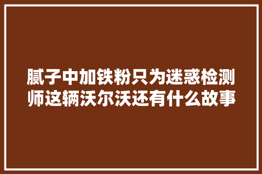 腻子中加铁粉只为迷惑检测师这辆沃尔沃还有什么故事