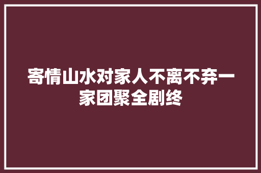 寄情山水对家人不离不弃一家团聚全剧终