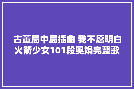 古董局中局插曲 我不愿明白火箭少女101段奥娟完整歌词介绍