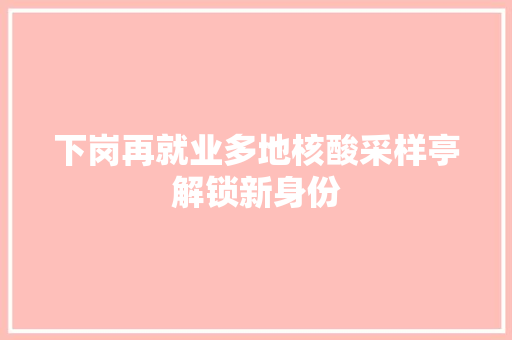 下岗再就业多地核酸采样亭解锁新身份