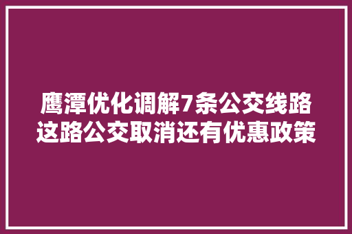 鹰潭优化调解7条公交线路这路公交取消还有优惠政策