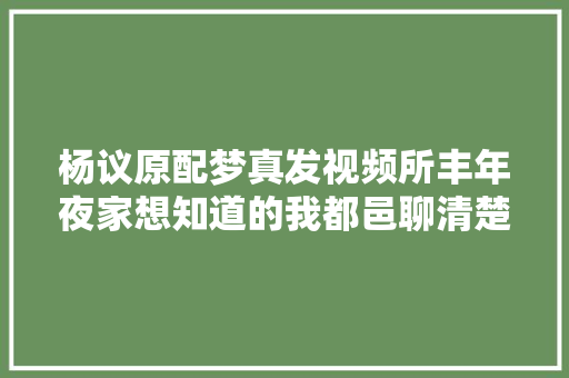 杨议原配梦真发视频所丰年夜家想知道的我都邑聊清楚疏解白