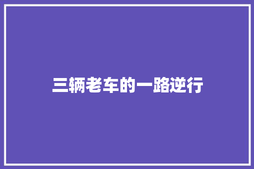 三辆老车的一路逆行